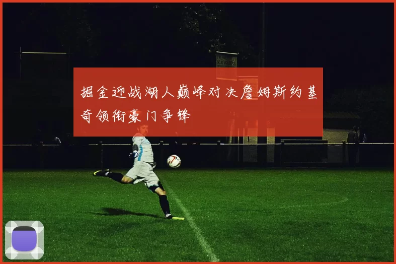 掘金迎战湖人巅峰对决詹姆斯约基奇领衔豪门争锋