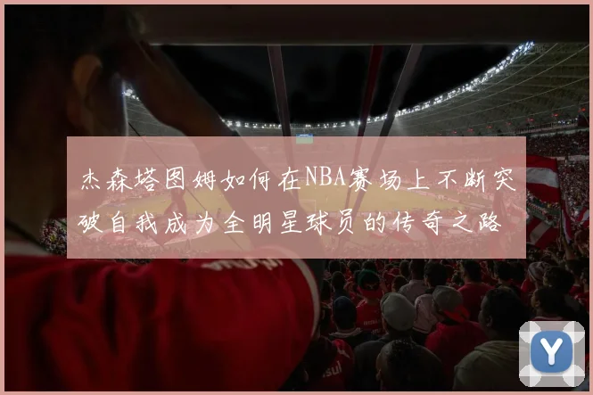 杰森塔图姆如何在NBA赛场上不断突破自我成为全明星球员的传奇之路