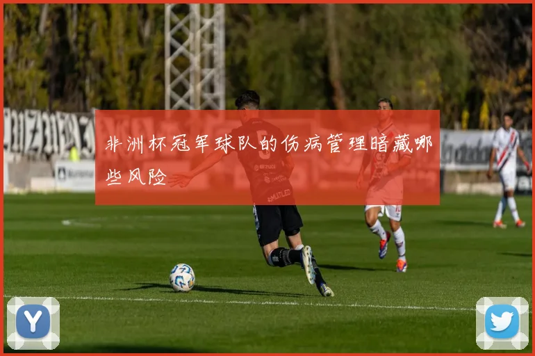 非洲杯冠军球队的伤病管理暗藏哪些风险