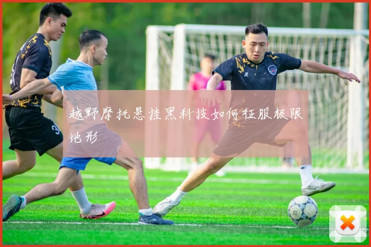 越野摩托悬挂黑科技如何征服极限地形