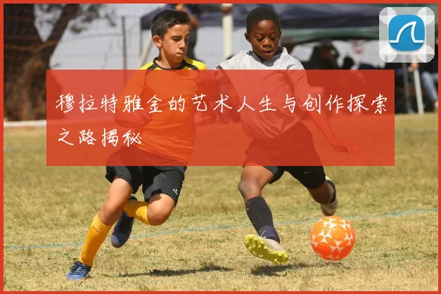 穆拉特雅金的艺术人生与创作探索之路揭秘