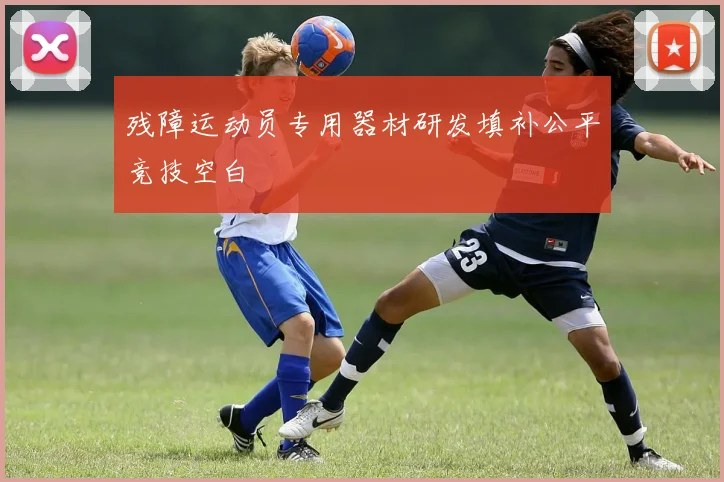 残障运动员专用器材研发填补公平竞技空白