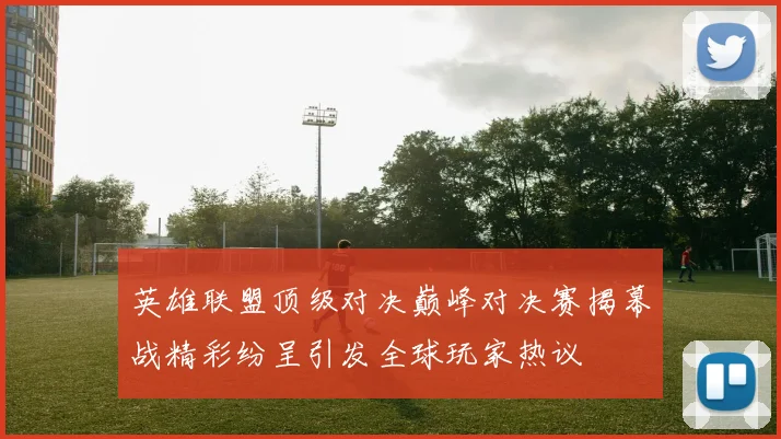 英雄联盟顶级对决巅峰对决赛揭幕战精彩纷呈引发全球玩家热议