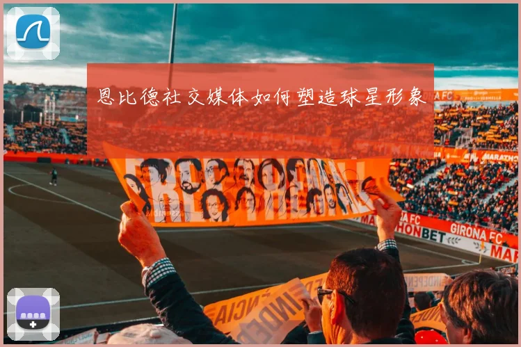 恩比德社交媒体如何塑造球星形象