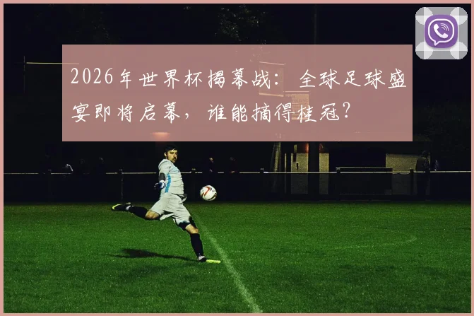 2026年世界杯揭幕战：全球足球盛宴即将启幕，谁能摘得桂冠？