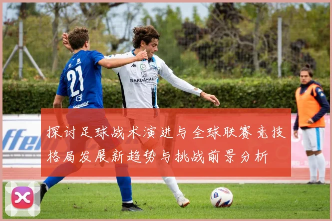 探讨足球战术演进与全球联赛竞技格局发展新趋势与挑战前景分析