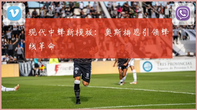 现代中锋新模板：奥斯梅恩引领锋线革命