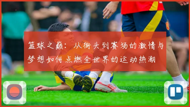 篮球之巅：从街头到赛场的激情与梦想如何点燃全世界的运动热潮