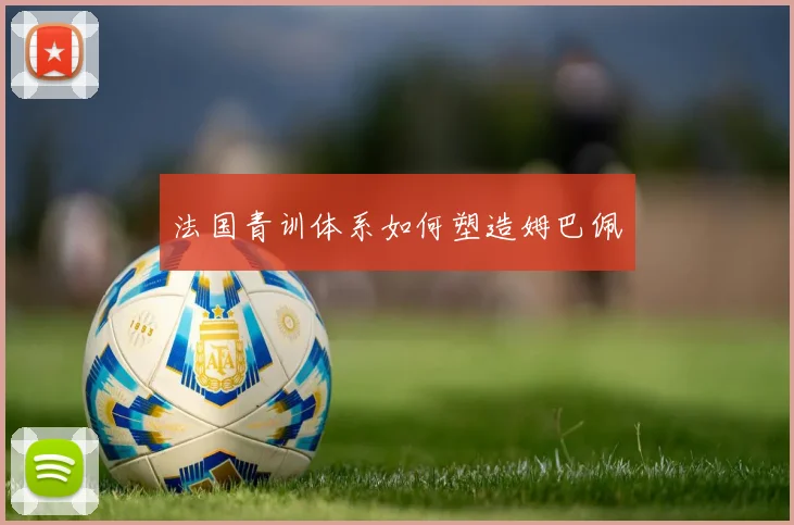 法国青训体系如何塑造姆巴佩