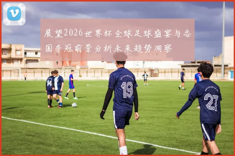 展望2026世界杯全球足球盛宴与各国夺冠前景分析未来趋势洞察