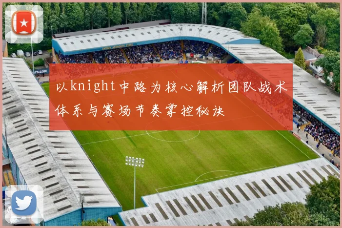 以knight中路为核心解析团队战术体系与赛场节奏掌控秘诀