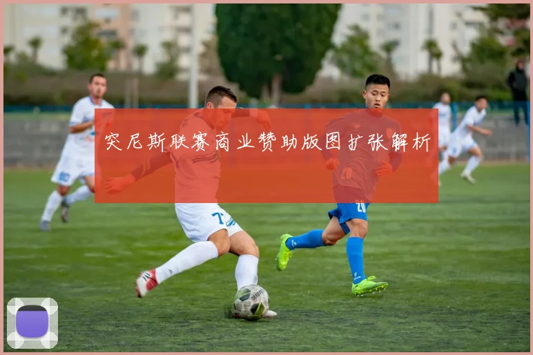 突尼斯联赛商业赞助版图扩张解析