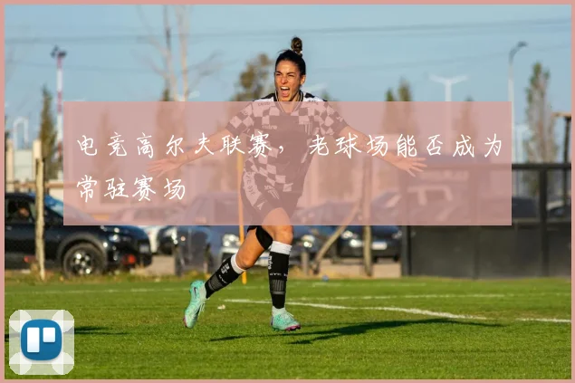 电竞高尔夫联赛，老球场能否成为常驻赛场