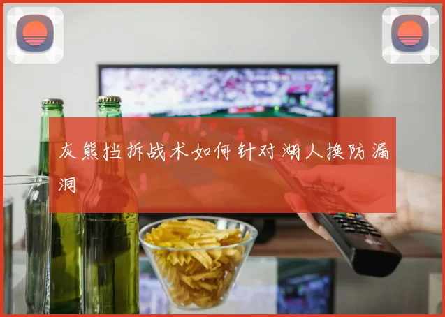 灰熊挡拆战术如何针对湖人换防漏洞