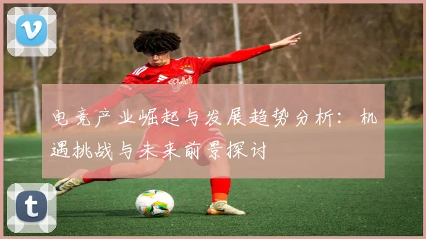 电竞产业崛起与发展趋势分析：机遇挑战与未来前景探讨