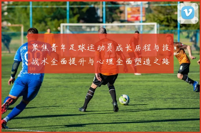 聚焦青年足球运动员成长历程与技战术全面提升与心理全面塑造之路