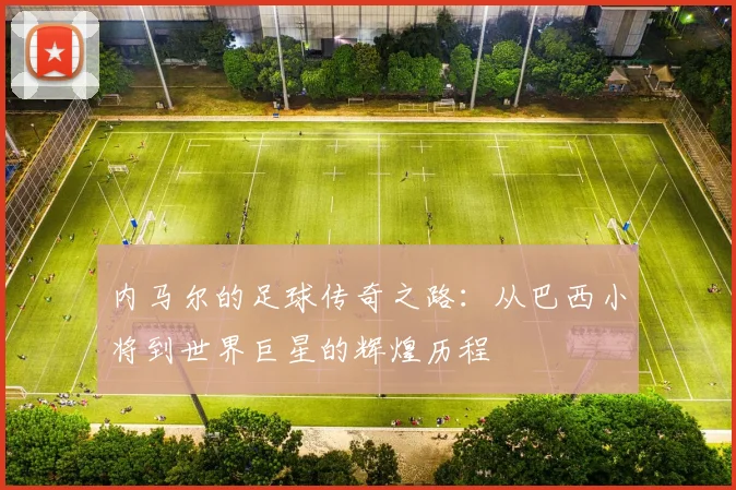 内马尔的足球传奇之路：从巴西小将到世界巨星的辉煌历程