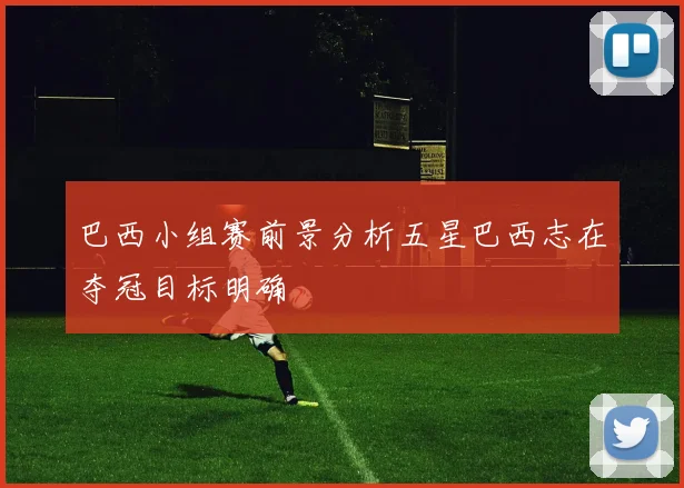 巴西小组赛前景分析五星巴西志在夺冠目标明确