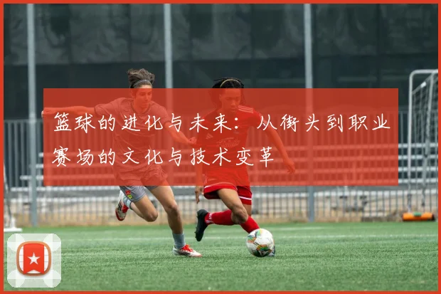 篮球的进化与未来：从街头到职业赛场的文化与技术变革